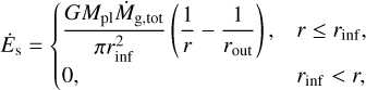 $\[\dot{E}_{\mathrm{s}}= \begin{cases}\frac{G M_{\mathrm{pl}} \dot{M}_{\mathrm{g}, \text { tot }}}{\pi r_{\mathrm{inf}}^2}\left(\frac{1}{r}-\frac{1}{r_{\mathrm{out}}}\right), & r \leq r_{\mathrm{inf}}, \\ 0, & r_{\mathrm{inf}}<r,\end{cases}\]$
