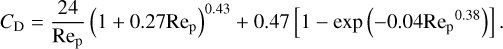 $\[C_{\mathrm{D}}=\frac{24}{\operatorname{Re}_{\mathrm{p}}}\left(1+0.27 \mathrm{Re}_{\mathrm{p}}\right)^{0.43}+0.47\left[1-\exp \left(-0.04 \operatorname{Re}_{\mathrm{p}}{ }^{0.38}\right)\right].\]$