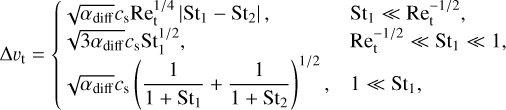 $\[\Delta v_{\mathrm{t}}= \begin{cases}\sqrt{\alpha_{\mathrm{diff}}} c_{\mathrm{s}} \mathrm{Re}_{\mathrm{t}}^{1 / 4}\left|\mathrm{St}_1-\mathrm{St}_2\right|, & \mathrm{St}_1 \ll \mathrm{Re}_{\mathrm{t}}^{-1 / 2}, \\ \sqrt{3 \alpha_{\mathrm{diff}}} c_{\mathrm{s}} \mathrm{St}_1^{1 / 2}, & \mathrm{Re}_{\mathrm{t}}^{-1 / 2} \ll \mathrm{St}_1 \ll 1, \\ \sqrt{\alpha_{\text {diff }}} c_{\mathrm{s}}\left(\frac{1}{1~+\mathrm{~St}_1}+\frac{1}{1~+\mathrm{~St}_2}\right)^{1 / 2}, & 1 \ll \mathrm{St}_1,\end{cases}\]$