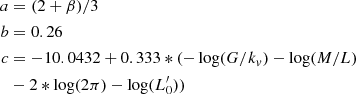 $$ \begin{aligned} a&= (2+\beta )/3 \\ \nonumber b&= 0.26 \\ \nonumber c&= -10.0432+0.333*(-\log (G/k_v) - \log (M/L) \\ \nonumber&-2*\log (2\pi )-\log (L^\prime _0)) \nonumber \end{aligned} $$