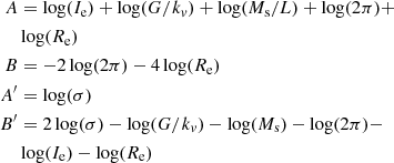 $$ \begin{aligned} A&= \log (I_{\rm e})+\log (G/k_v)+\log (M_{\rm s}/L)+\log (2\pi )+ \\ \nonumber&\log (R_{\rm e}) \\ \nonumber B&= - 2\log (2\pi ) - 4\log (R_{\rm e}) \\ \nonumber A^\prime&= \log (\sigma ) \\ \nonumber B^\prime&= 2\log (\sigma ) - \log (G/k_v) - \log (M_{\rm s}) - \log (2\pi ) - \\ \nonumber&\log (I_{\rm e}) - \log (R_{\rm e}) \end{aligned} $$