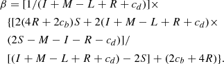 $$ \begin{aligned} \beta&= [1/(I + M - L + R + c_d)]\times \nonumber \\&\{ [ 2 (4 R + 2 c_b) S + 2 (I + M - L + R + c_d) \times \nonumber \\&(2 S - M - I - R - c_d) ]/ \nonumber \\&[ (I + M - L + R + c_d) - 2S ] + (2 c_b + 4 R) \} . \end{aligned} $$