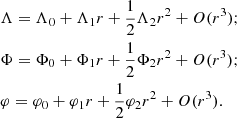 $$ \begin{aligned}&\Lambda =\Lambda _0 + \Lambda _1 r+\frac{1}{2} \Lambda _2 r^2 + O(r^3);\nonumber \\&\Phi =\Phi _0+\Phi _1 r+\frac{1}{2} \Phi _2 r^2 + O(r^3);\nonumber \\&\varphi =\varphi _0+\varphi _1 r + \frac{1}{2} \varphi _2 r^2 + O(r^3). \end{aligned} $$