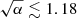 $ \sqrt{\alpha} \lesssim 1.18 $