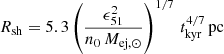 $$ \begin{aligned} R_{\rm sh} = 5.3 \left(\frac{\epsilon ^2_{51}}{n_0\, M_{\rm ej,\odot }}\right)^{1/7}\,t_{\rm kyr}^{4/7}\,\mathrm{pc} \end{aligned} $$
