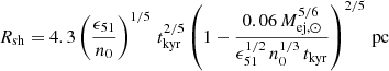 $$ \begin{aligned} R_{\rm sh} = 4.3 \left(\frac{\epsilon _{51}}{n_0}\right)^{1/5}\,t_{\rm kyr}^{2/5} \left(1 - \frac{0.06\,M_{\rm ej, \odot }^{5/6}}{\epsilon _{51}^{1/2}\,n_0^{1/3}\,t_{\rm kyr}}\right)^{2/5}\,\mathrm{pc} \end{aligned} $$