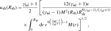 $$ \begin{aligned} u_{\rm sh}(R_{\rm sh}) =&\frac{\gamma _{\rm ad} + 1}{2} \left[\frac{12(\gamma _{\rm ad}+1)\epsilon }{(\gamma _{\rm ad}-1)M^2(R_{\rm sh}) R_{\rm sh}^{6(\gamma _{\rm ad}-1)/(\gamma _{\rm ad}+1)}} \right.\nonumber \\& \left. \times \int _0^{R_{\rm sh}}{\mathrm{d}r\, r^{6 \left(\frac{\gamma _{\rm ad}-1}{\gamma _{\rm ad}+1} \right)-1}M(r)}\right]^{1/2}, \end{aligned} $$