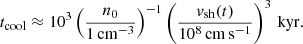 $$ \begin{aligned} t_{\rm cool} \approx 10^3 \left(\frac{n_0}{1\,\mathrm{cm}^{-3}}\right)^{-1} \left(\frac{v_{\rm sh}(t)}{10^8\,\mathrm{cm}\,\mathrm{s}^{-1}}\right)^3 \,\mathrm{kyr}. \end{aligned} $$