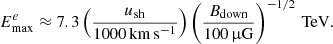 $$ \begin{aligned} E_{\rm max}^e \approx 7.3 \left(\frac{u_{\rm sh}}{1000\,\mathrm{km\,s^{-1}}}\right) \left(\frac{B_{\rm down}}{100\,\upmu \mathrm{G}}\right)^{-1/2}\,\mathrm{TeV}. \end{aligned} $$