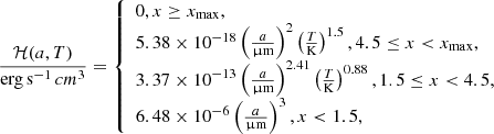 $$ \begin{aligned} \frac{\mathcal{H} (a,T)}{\mathrm{erg\,s}^{-1}\,cm^3}=\left\{ \begin{array}{ll} 0, x \ge x_{\rm max}, \\ 5.38\times 10^{-18}\left(\frac{a}{\upmu \mathrm{m}}\right)^2\left(\frac{T}{\mathrm{K}}\right)^{1.5}, 4.5\le x< x_{\rm max},\\ 3.37\times 10^{-13}\left(\frac{a}{\upmu \mathrm{m}}\right)^{2.41}\left(\frac{T}{\mathrm{K}}\right)^{0.88}, 1.5\le x <4.5,\\ 6.48\times 10^{-6}\left(\frac{a}{\upmu \mathrm{m}}\right)^{3}, x < 1.5, \nonumber \end{array} \right. \end{aligned} $$