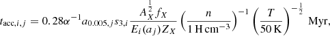$$ \begin{aligned} t_{\mathrm{acc},i,j}= 0.28\alpha ^{-1} a_{\mathrm{0.005},j} s_{3,i} \frac{A_{X}^\frac{1}{2}f_{X}}{E_i(a_j) Z_{X}}\left(\frac{n}{1\,\mathrm{H\, cm^{-3}}}\right)^{-1} \left(\frac{T}{50\,\mathrm{K}}\right) ^{-\frac{1}{2}} \, \mathrm{Myr} , \end{aligned} $$