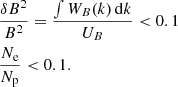 $$ \begin{aligned}&\frac{\delta B^2}{B^2} = \frac{\int W_B(k)\, \mathrm{d}k}{U_B} < 0.1\nonumber \\&\frac{N_{\rm e}}{N_{\rm p}} < 0.1. \end{aligned} $$