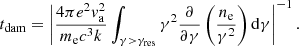 $$ \begin{aligned} t_{\rm dam} = \left| \frac{4\pi e^2 v_{\rm a}^2 }{m_{\rm e} c^3 k} \int _{\gamma >\gamma _{\rm res}} \gamma ^2 \frac{\partial }{\partial \gamma } \left( \frac{n_{\rm e}}{\gamma ^2} \right) \mathrm{d}\gamma \right|^{-1}. \end{aligned} $$