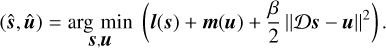 $\[(\hat{\boldsymbol{s}}, \hat{\boldsymbol{u}})=\underset{\boldsymbol{s}, \boldsymbol{u}}{\arg \min }\left(\boldsymbol{l}(\boldsymbol{s})+\boldsymbol{m}(\boldsymbol{u})+\frac{\beta}{2}\|\mathcal{D} \boldsymbol{s}-\boldsymbol{u}\|^2\right).\]$