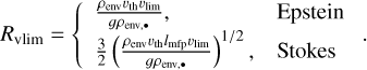 $\[R_{\mathrm{vlim}}=\left\{\begin{array}{ll}\frac{\rho_{\mathrm{env}} v_{\mathrm{th}} v_{\mathrm{lim}}}{g \rho_{\mathrm{env}, \bullet}}, & \text { Epstein } \\\frac{3}{2}\left(\frac{\rho_{\mathrm{env}} v_{\mathrm{th}} l_{\mathrm{mf} p} v_{\mathrm{lim}}}{g \rho_{\mathrm{env}, \bullet}}\right)^{1 / 2}, & \text { Stokes }\end{array}.\right.\]$
