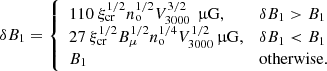 $$ \begin{aligned} \delta B_1= \left\{ \begin{array}{ll} 110\ \xi _{\rm cr}^{1/2} n_{\rm o}^{1/2}V_{\rm 3000}^{3/2}\ \,\upmu \mathrm{G},&\delta B_1>B_1\\ 27\ \xi _{\rm cr}^{1/2} B_{\rm \mu }^{1/2}n_{\rm o}^{1/4}V_{\rm 3000}^{1/2} \,\upmu \mathrm{G},&\delta B_1< B_1\\ B_1&\mathrm{otherwise.} \end{array} \right. \end{aligned} $$
