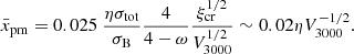 $$ \begin{aligned} \bar{x}_{\rm pm}=0.025\ \frac{\eta \sigma _{\rm tot}}{\sigma _{\rm B}}\frac{4}{4-\omega } \frac{\xi _{\rm cr}^{1/2}}{V_{\rm 3000}^{1/2}}\sim 0.02\eta V_{\rm 3000}^{-1/2}. \end{aligned} $$
