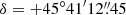 $ \delta =+45\circ41{{\prime}}12{{{\overset{\prime\prime}{.}}}}45 $