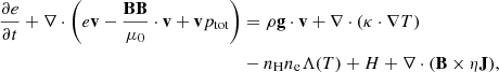 $$ \begin{aligned} \frac{\partial e}{\partial {t}} + \nabla \cdot \Bigg (e\mathbf v -\frac{\mathbf{BB}}{\mu _0}\cdot \mathbf v + \mathbf v p_{\rm tot} \Bigg )&= \rho \mathbf g \cdot \mathbf v + \nabla \cdot (\kappa \cdot \nabla T) \, \nonumber \\&- n_{\rm H}n_{\rm e}\Lambda (T) + H + \nabla \cdot (\mathbf B \times \eta \mathbf J ), \end{aligned} $$