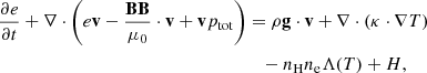 $$ \begin{aligned} \frac{\partial e}{\partial t} + \nabla \cdot \Bigg (e\mathbf v -\frac{\mathbf{BB}}{\mu _0}\cdot \mathbf v + \mathbf v p_{\rm tot} \Bigg )&= \rho \mathbf g \cdot \mathbf v + \nabla \cdot (\kappa \cdot \nabla T) \, \nonumber \\&\quad - n_{\rm H} n_{\rm e}\Lambda (T) + H , \end{aligned} $$