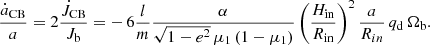 $$ \begin{aligned} \frac{\dot{a}_{\rm CB}}{a} = 2 \frac{\dot{J}_{\rm CB}}{J_{\rm b}} = -\,6 \frac{l}{m} \frac{\alpha }{\sqrt{1-e^2}\,\mu _1\,(1-\mu _1)}\left( \frac{H_{\rm in}}{R_{\rm in}}\right)^2 \frac{a}{R_{in}}\,q_{\rm d}\,\Omega _{\rm b}. \end{aligned} $$