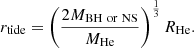 $$ \begin{aligned} r_{\rm tide} = \left( \frac{2M_{\rm BH\ or\ NS}}{M_{\rm He}} \right)^{\frac{1}{3}}R_{\rm He}. \end{aligned} $$