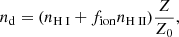 $$ \begin{aligned} n_{\rm d} = (n_{{\text{H}}{\small {{\text{ I}}}}} + f_{\rm ion}n_{{\text{H}}{\small {{\text{ II}}}}}) \frac{Z}{Z_{0}} ,\end{aligned} $$