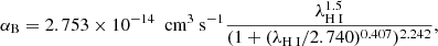 $$ \begin{aligned} \alpha _{\rm B} = 2.753 \times 10^{-14}~\text{ cm}^3 \text{ s}^{-1} \frac{\lambda ^{1.5}_{{\text{H}}{\small {{\text{ I}}}}}}{(1+(\lambda _{{\text{H}}{\small {{\text{ I}}}}}/2.740)^{0.407})^{2.242}} ,\end{aligned} $$