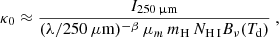 $$ \begin{aligned} \kappa _0 \approx \frac{I_{\rm 250\,{\upmu \mathrm{m}}}}{(\lambda /250\,\mu \mathrm{m} )^{-\beta }\, \mu _m\, m_{\rm H}\,N_{\rm H\,{\footnotesize I}} B_\nu (T_{\rm d})}~, \end{aligned} $$