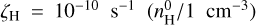 $\[\zeta_{\mathrm{H}}=10^{-10} \mathrm{~s}^{-1}\left(n_{\mathrm{H}}^0 / 1 \mathrm{~cm}^{-3}\right)\]$