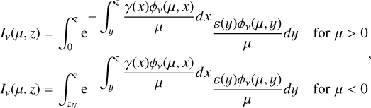 $\[\begin{aligned}& I_\nu(\mu, z)=\int_0^z \mathrm{e}^{-\int_y^z \frac{\gamma(x) \phi_\nu(\mu, ~x)}{\mu} d x} \frac{\varepsilon(y) \phi_\nu(\mu, ~y)}{\mu} d y \quad~\text { for } \mu>0, \\& I_\nu(\mu, z)=\int_{z_N}^z \mathrm{e}^{-\int_y^z \frac{\gamma(x) \phi_\nu(\mu, ~x)}{\mu}} d x \frac{\varepsilon(y) \phi_\nu(\mu, ~y)}{\mu} d y \quad\text { for } \mu<0\end{aligned}\]$