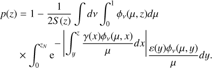 $\[\begin{aligned}p(z)=1-\frac{1}{2 S(z)} \int d \nu \int_0^1 \phi_\nu(\mu, z) d \mu\qquad\\\times \int_0^{z_N} \mathrm{e}^{-\left|\int_y^z \frac{\gamma(x) \phi_\nu(\mu, ~x)}{\mu} d x\right|}\frac{\varepsilon(y) \phi_\nu(\mu, y)}{\mu} d y.\end{aligned}]$
