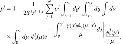 $\[\begin{aligned}p^i=1-\frac{1}{2 S^i z^{i-1, i}} \sum_{i=1}^N \varepsilon^j \int_{z_{i-1}}^{z_i} d y^{\prime} \int_{z_{j-1}}^{z_j} d y \int d \nu\\\times \int_0^1 d \mu ~\phi_\nu^i(\mu) \mathrm{e}^{-\left|\int_y^{y^{\prime}} \frac{\gamma(x) \phi_\nu(\mu, ~x)}{\mu} d x\right|}\frac{\phi_\nu^j(\mu)}{\mu},\qquad\end{aligned}]$