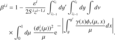 $\[\begin{aligned}\beta^{i, i} & =1-\frac{\varepsilon^i}{2 S~^i z^{i-1, i}} \int_{z_{i-1}}^{z_i} d y^{\prime} \int_{z_{i-1}}^{z_i} d y \int d \nu \\& \times \int_0^1 d \mu \frac{\left(\phi_\nu^i(\mu)\right)^2}{\mu} \mathrm{e}^{-\left|\int_y^{y^{\prime}} \frac{\gamma(x) \phi_\nu(\mu, ~x)}{\mu} d x\right|}.\end{aligned}\]$