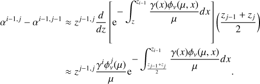 $\[\begin{aligned}\alpha^{i-1, j}-\alpha^{i-1, j-1} & \approx z^{j-1, j} \frac{d}{d z}\left[\mathrm{e}^{-\int_z^{z_{i-1}} \frac{\gamma(x) \phi_\nu(\mu, ~x)}{\mu} d x}\right]\left(\frac{z_{j-1}+z_j}{2}\right) \\& \approx z^{j-1, j} \frac{\gamma^i \phi_\nu^j(\mu)}{\mu} \mathrm{e}^{-\int_{\frac{z_{j-1}+z_j}{2}}^{z_{i-1}} \frac{\gamma(x) \phi_\nu(\mu, ~x)}{\mu} d x} .\end{aligned}\]$