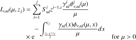 $\[\begin{aligned}I_{\nu, u l}\left(\mu, z_j\right)=\sum_{i=1}^j S_{u l}^i z^{i-1, i} \frac{\gamma_{u l}^i \phi_{\nu, u l}^i(\mu)}{\mu}\qquad\qquad\quad\\\times \mathrm{e}^{-\int_{\frac{z_{i-1}+z_i}{2}}^{z_j} \frac{\gamma_{u l}(x) \phi_{\nu, u l}(\mu, ~x)}{\mu} d x} \quad\text { for } \mu>0~~ .\end{aligned}\]$