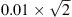 $ 0.01 \times \sqrt{2} $