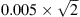 $ 0.005 \times \sqrt{2} $