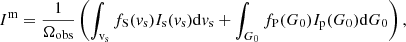 $$ \begin{aligned} I^\mathrm{m} = \frac{1}{\Omega _{\rm obs}} \left(\int _{\rm v_s} f_{\rm S}({v_{\rm s}}) I_{\rm s}({v_{\rm s}})\mathrm{d}{v_{\rm s}} + \int _{G_0} f_{\rm P}({G_0}) I_{\rm p}({G_0})\mathrm{d}{G_0} \right), \end{aligned} $$