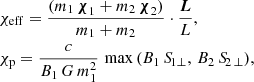 $$ \begin{aligned}&\chi _{\rm eff}= \frac{(m_1\,\boldsymbol{\chi }_1+m_2\,\boldsymbol{\chi }_2)}{m_1+m_2}\cdot \frac{\boldsymbol{L}}{L},\nonumber \\&\chi _{\rm p}=\frac{c}{B_1\,G\,m_1^2}\,\max {(B_1\,{S\!}_{1\perp },\,B_2\,{S\!}_{2\,\perp })}, \end{aligned} $$