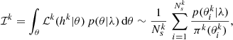 $$ \begin{aligned} \mathcal{I} ^{k} = \int _{\theta }\mathcal{L} ^{k}(h^k | \theta ) \,p(\theta | \lambda )\,\mathrm{d}\theta \sim \frac{1}{N_s^k}\,\sum _{i=1}^{N_s^k}\frac{p(\theta ^k_i | \lambda )}{\pi ^k(\theta _i^k)}, \end{aligned} $$