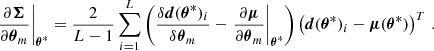$$ \begin{aligned} \left.\frac{\partial \boldsymbol{\Sigma }}{\partial \boldsymbol{\theta }_m}\right|_{\boldsymbol{\theta }^*}&= \frac{2}{L - 1}\sum _{i=1}^{L} \left(\frac{\delta \boldsymbol{d}(\boldsymbol{\theta }^*)_i}{\delta \boldsymbol{\theta }_m} - \left.\frac{\partial \boldsymbol{\mu }}{\partial \boldsymbol{\theta }_m}\right|_{\boldsymbol{\theta }^*}\right) \left(\boldsymbol{d}(\boldsymbol{\theta }^*)_i - \boldsymbol{\mu }(\boldsymbol{\theta }^*)\right)^T \, . \end{aligned} $$