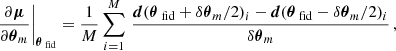 $$ \begin{aligned} \left.\frac{\partial \boldsymbol{\mu }}{\partial \boldsymbol{\theta }_m}\right|_{\boldsymbol{\theta }_{\text{ fid}}}&= \frac{1}{M}\sum _{i=1}^M \, \frac{\boldsymbol{d}(\boldsymbol{\theta }_{\text{ fid}} + \delta \boldsymbol{\theta }_m / 2)_i - \boldsymbol{d}(\boldsymbol{\theta }_{\text{ fid}} - \delta \boldsymbol{\theta }_m / 2)_i}{\delta \boldsymbol{\theta }_m} \, , \end{aligned} $$