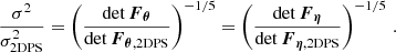 $$ \begin{aligned} \frac{\sigma ^2}{\sigma ^2_{\rm 2DPS}} = \left(\frac{\det \boldsymbol{F}_{\boldsymbol{\theta }}}{\det \boldsymbol{F}_{\boldsymbol{\theta }, \mathrm{2DPS}}}\right)^{-1/5} = \left(\frac{\det \boldsymbol{F}_{\boldsymbol{\eta }}}{\det \boldsymbol{F}_{\boldsymbol{\eta }, \mathrm{2DPS}}}\right)^{-1/5} \, . \end{aligned} $$