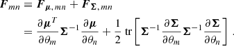 $$ \begin{aligned} \boldsymbol{F}_{mn}&\equiv \boldsymbol{F}_{\boldsymbol{\mu }, \, mn} + \boldsymbol{F}_{\boldsymbol{\Sigma }, \, mn} \nonumber \\&= \frac{\partial \boldsymbol{\mu }^T}{\partial \theta _m} \boldsymbol{\Sigma }^{-1} \frac{\partial \boldsymbol{\mu }}{\partial \theta _n} + \frac{1}{2} {\text{ tr}} \left[\boldsymbol{\Sigma }^{-1} \frac{\partial \boldsymbol{\Sigma }}{\partial \theta _m} \boldsymbol{\Sigma }^{-1} \frac{\partial \boldsymbol{\Sigma }}{\partial \theta _n} \right]\, . \end{aligned} $$