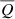 $ \overline{Q} $