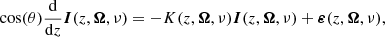 $$ \begin{aligned} \cos (\theta )\frac{\mathrm{d}}{\mathrm{d} z}\boldsymbol{I}(z,\boldsymbol{\Omega },\nu ) = - K(z,\boldsymbol{\Omega },\nu ) \boldsymbol{I}(z,\boldsymbol{\Omega },\nu ) + \boldsymbol{\varepsilon }(z,\boldsymbol{\Omega },\nu ), \end{aligned} $$