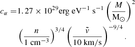 $$ \begin{aligned} \begin{aligned} c_{\alpha }=&1.27 \times 10^{29} \mathrm{erg}\; \mathrm{eV}^{-1} \mathrm{~s}^{-1}\left(\frac{M}{\mathrm{M}_{\odot }}\right)^{2}\\&\left(\frac{n}{1 \mathrm{~cm}^{-3}}\right)^{3/4}\left(\frac{\tilde{v}}{10 \mathrm{~km}/\mathrm{s}}\right)^{-9/4}. \end{aligned} \end{aligned} $$