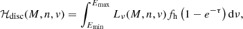 $$ \begin{aligned} \mathcal H_{\mathrm{disc}} (M, n, v)=\int _{E_{\min }}^{E_{\max }} L_{\nu }(M, n, v) f_{\rm h}\left(1-e^{-\tau }\right) \mathrm{d} \nu , \end{aligned} $$