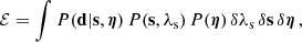 $$ \begin{aligned} \mathcal{E} = \int {P(\mathbf d | \mathbf s , \boldsymbol{\eta })}\, {P(\mathbf s , \lambda _{\rm s})}\, {P(\boldsymbol{\eta })}\, \delta \lambda _{\rm s}\, \delta \mathbf s \, \delta \boldsymbol{\eta }\, , \end{aligned} $$
